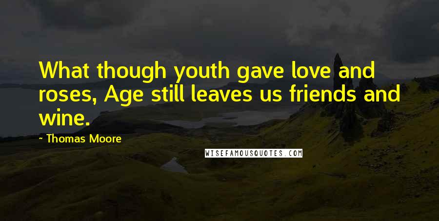 Thomas Moore Quotes: What though youth gave love and roses, Age still leaves us friends and wine.