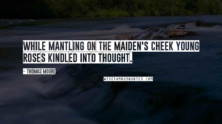 Thomas Moore Quotes: While mantling on the maiden's cheek Young roses kindled into thought.