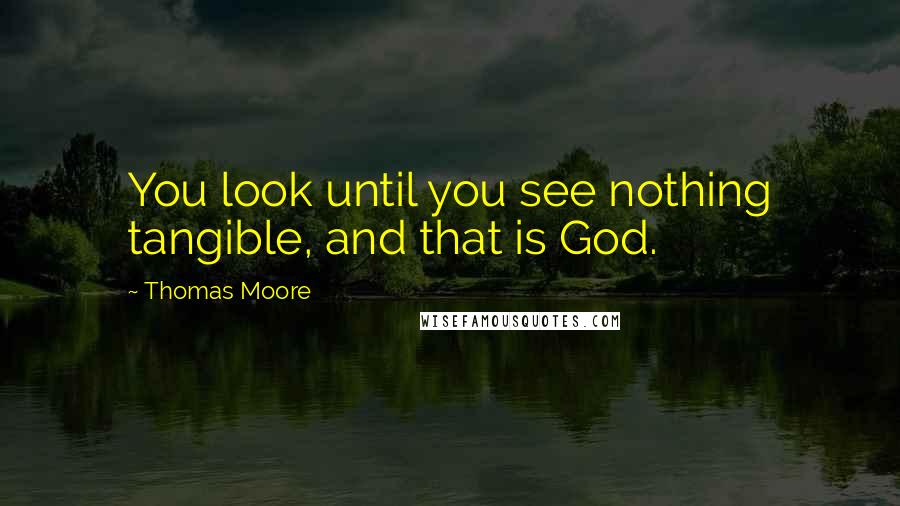 Thomas Moore Quotes: You look until you see nothing tangible, and that is God.