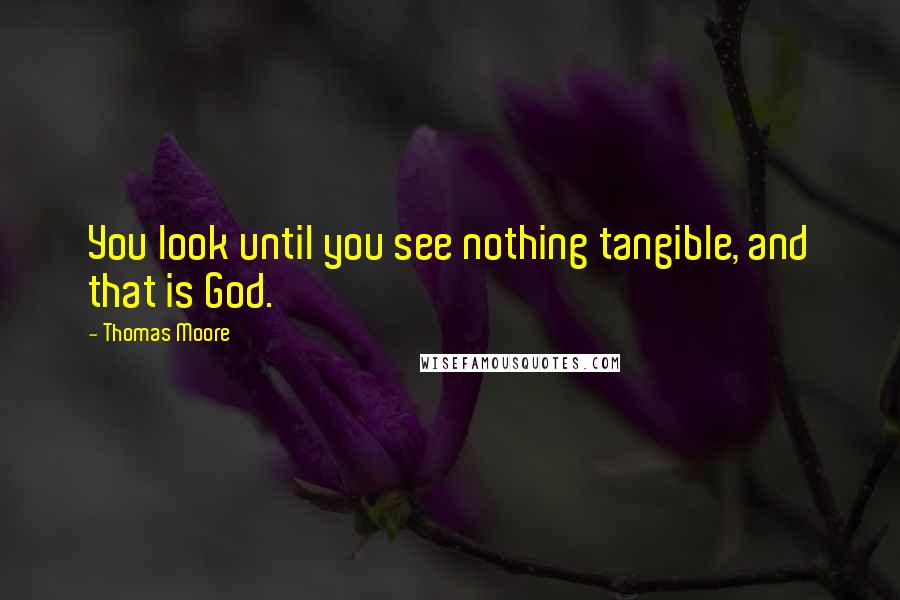 Thomas Moore Quotes: You look until you see nothing tangible, and that is God.