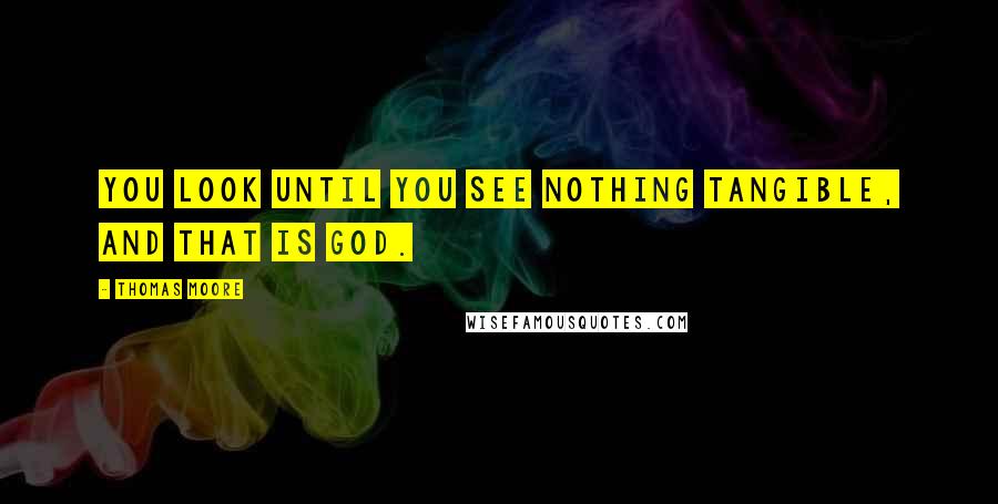 Thomas Moore Quotes: You look until you see nothing tangible, and that is God.