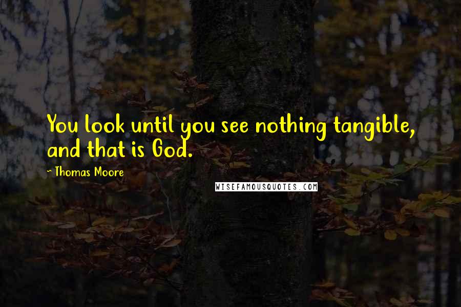Thomas Moore Quotes: You look until you see nothing tangible, and that is God.