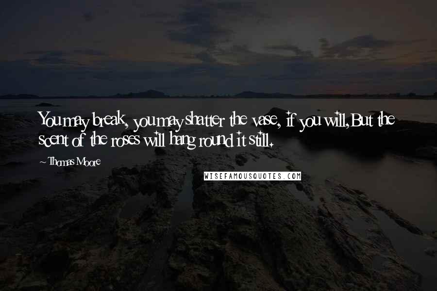 Thomas Moore Quotes: You may break, you may shatter the vase, if you will,But the scent of the roses will hang round it still.