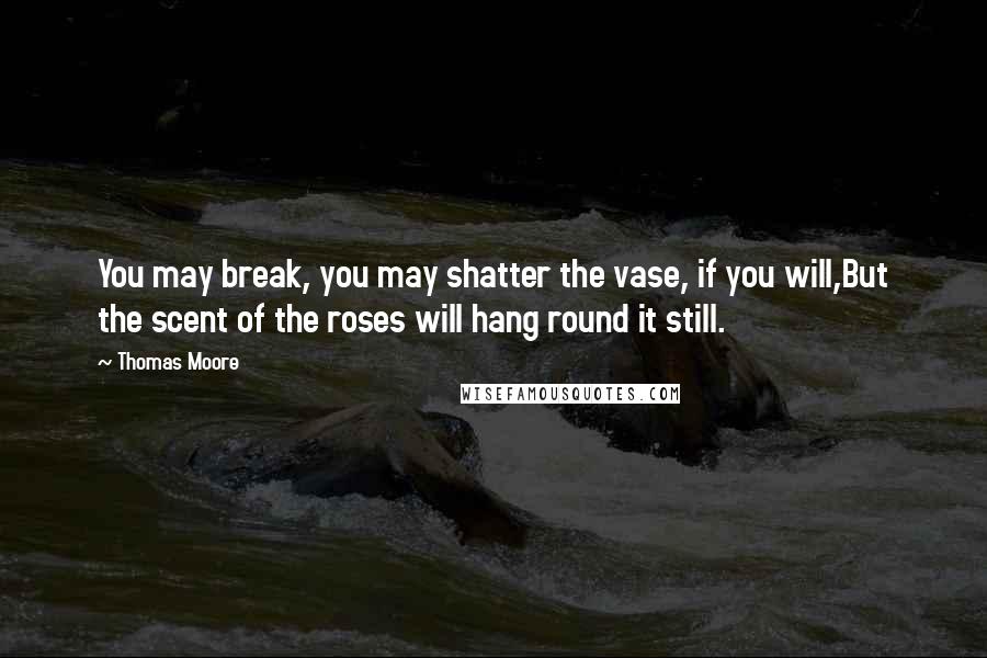 Thomas Moore Quotes: You may break, you may shatter the vase, if you will,But the scent of the roses will hang round it still.