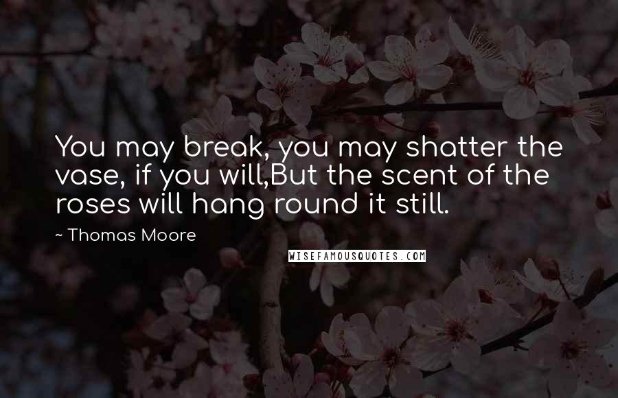 Thomas Moore Quotes: You may break, you may shatter the vase, if you will,But the scent of the roses will hang round it still.