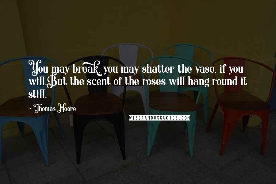 Thomas Moore Quotes: You may break, you may shatter the vase, if you will,But the scent of the roses will hang round it still.