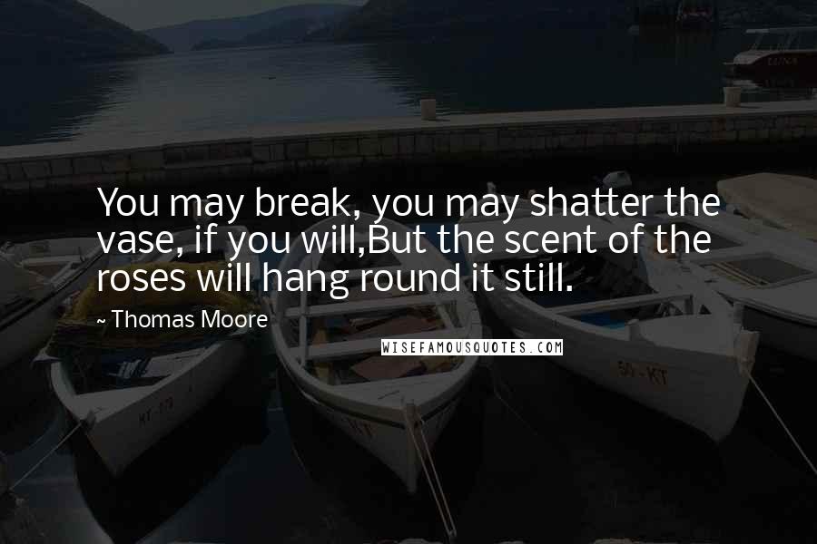 Thomas Moore Quotes: You may break, you may shatter the vase, if you will,But the scent of the roses will hang round it still.