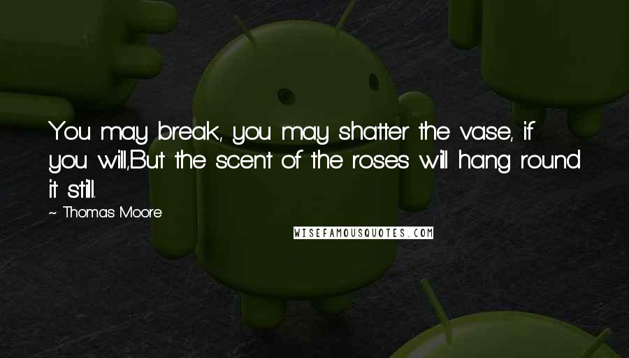 Thomas Moore Quotes: You may break, you may shatter the vase, if you will,But the scent of the roses will hang round it still.