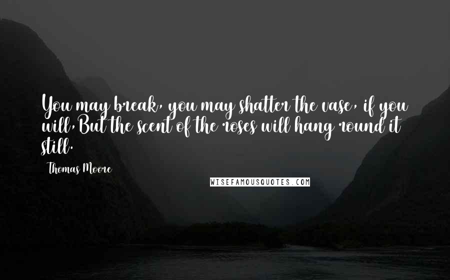 Thomas Moore Quotes: You may break, you may shatter the vase, if you will,But the scent of the roses will hang round it still.