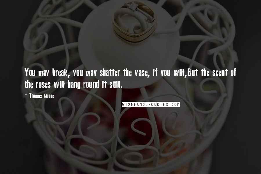 Thomas Moore Quotes: You may break, you may shatter the vase, if you will,But the scent of the roses will hang round it still.