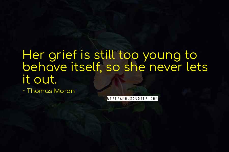 Thomas Moran Quotes: Her grief is still too young to behave itself, so she never lets it out.