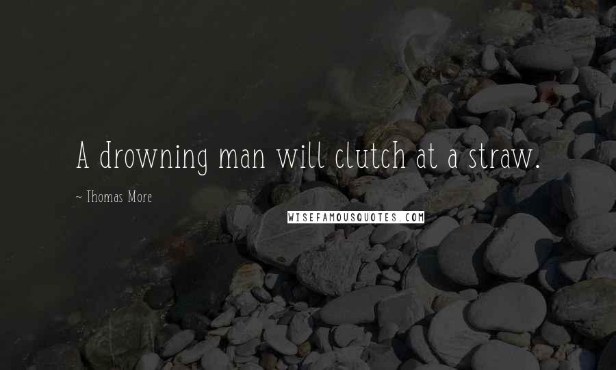 Thomas More Quotes: A drowning man will clutch at a straw.
