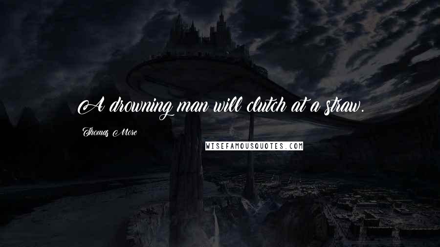 Thomas More Quotes: A drowning man will clutch at a straw.