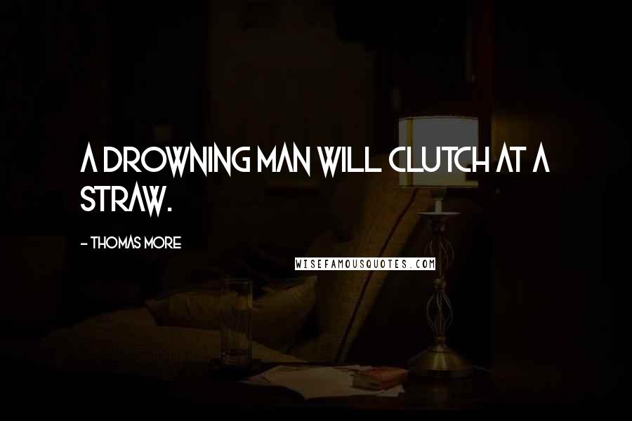 Thomas More Quotes: A drowning man will clutch at a straw.