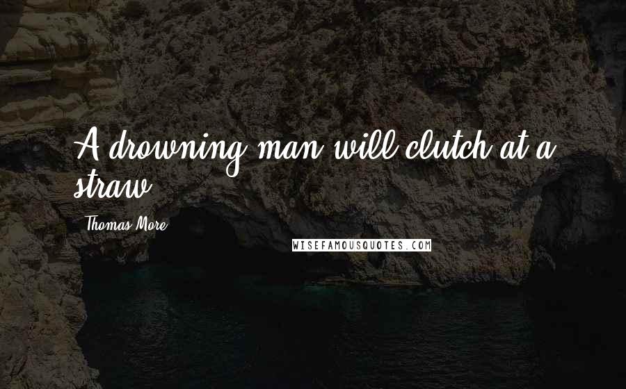 Thomas More Quotes: A drowning man will clutch at a straw.