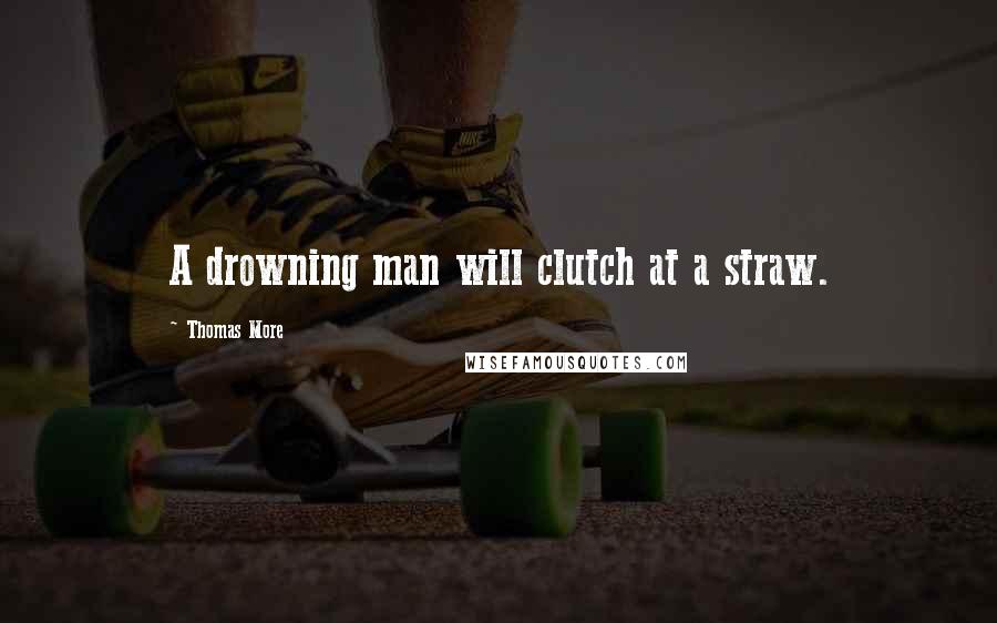 Thomas More Quotes: A drowning man will clutch at a straw.