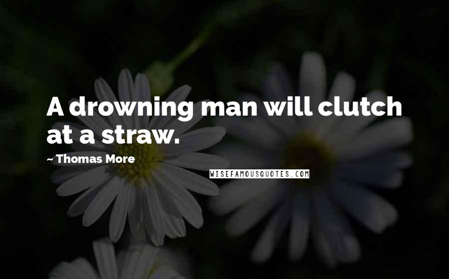 Thomas More Quotes: A drowning man will clutch at a straw.