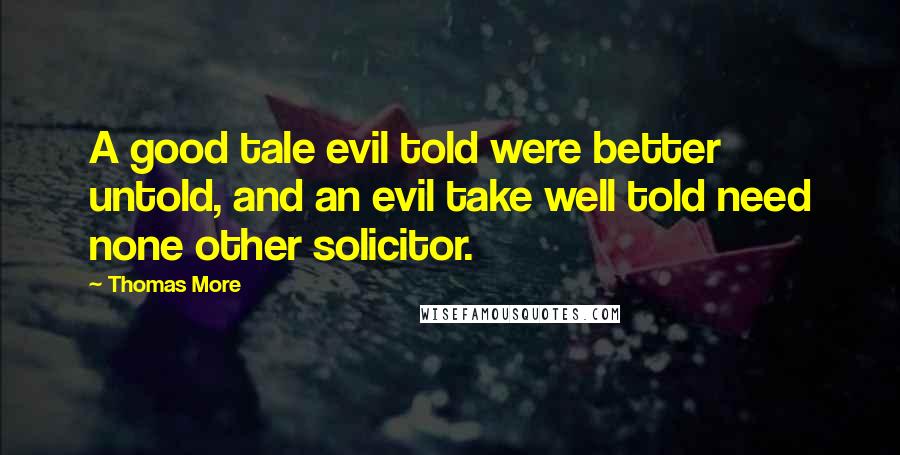 Thomas More Quotes: A good tale evil told were better untold, and an evil take well told need none other solicitor.