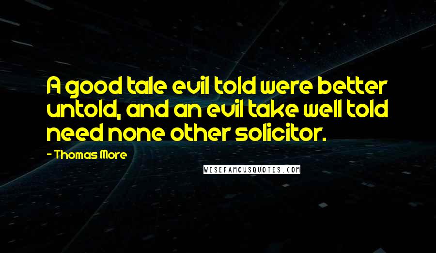 Thomas More Quotes: A good tale evil told were better untold, and an evil take well told need none other solicitor.