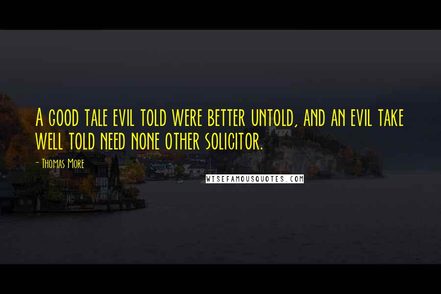 Thomas More Quotes: A good tale evil told were better untold, and an evil take well told need none other solicitor.