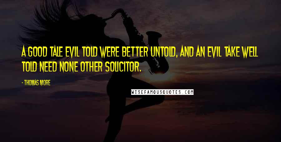 Thomas More Quotes: A good tale evil told were better untold, and an evil take well told need none other solicitor.