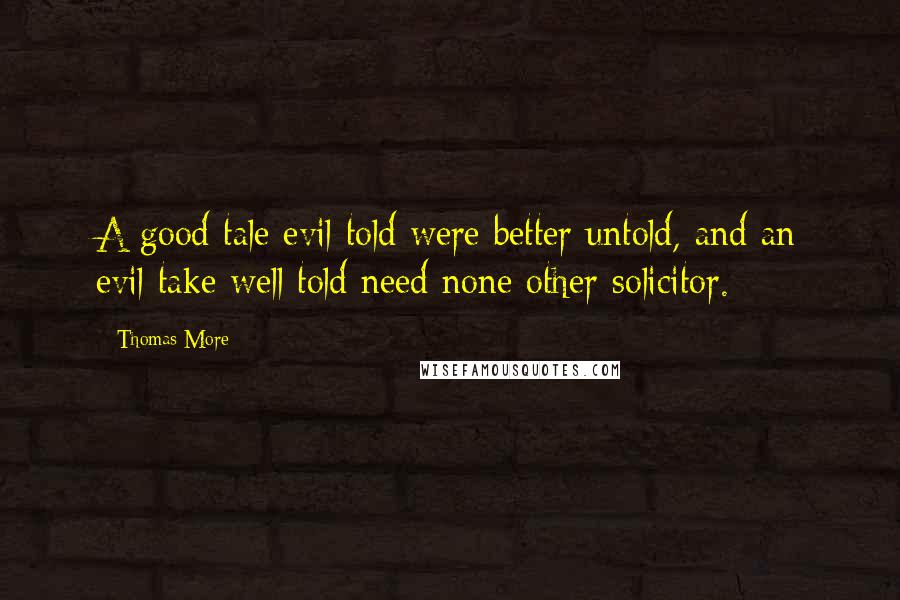 Thomas More Quotes: A good tale evil told were better untold, and an evil take well told need none other solicitor.