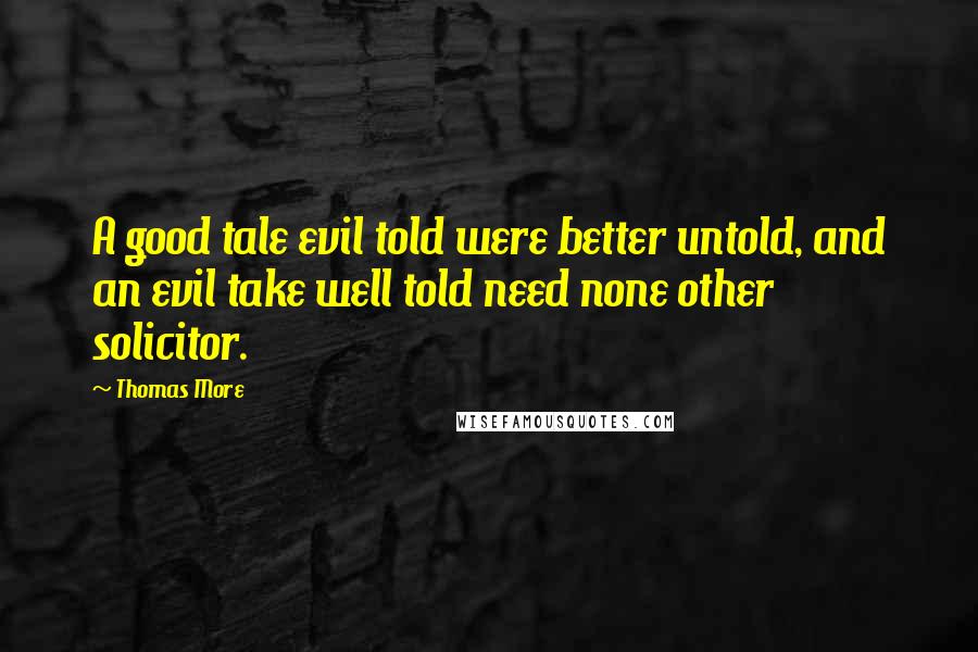 Thomas More Quotes: A good tale evil told were better untold, and an evil take well told need none other solicitor.