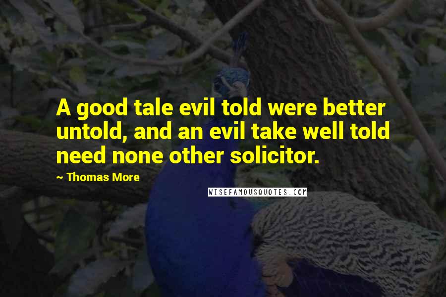 Thomas More Quotes: A good tale evil told were better untold, and an evil take well told need none other solicitor.