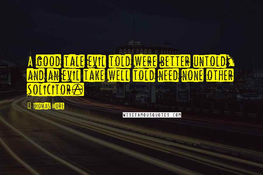 Thomas More Quotes: A good tale evil told were better untold, and an evil take well told need none other solicitor.