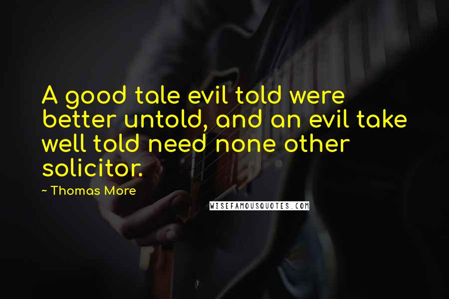 Thomas More Quotes: A good tale evil told were better untold, and an evil take well told need none other solicitor.