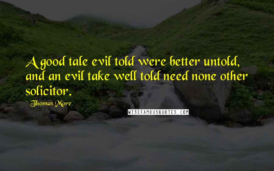 Thomas More Quotes: A good tale evil told were better untold, and an evil take well told need none other solicitor.