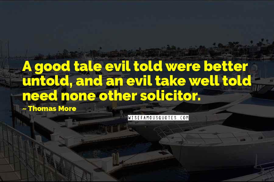 Thomas More Quotes: A good tale evil told were better untold, and an evil take well told need none other solicitor.