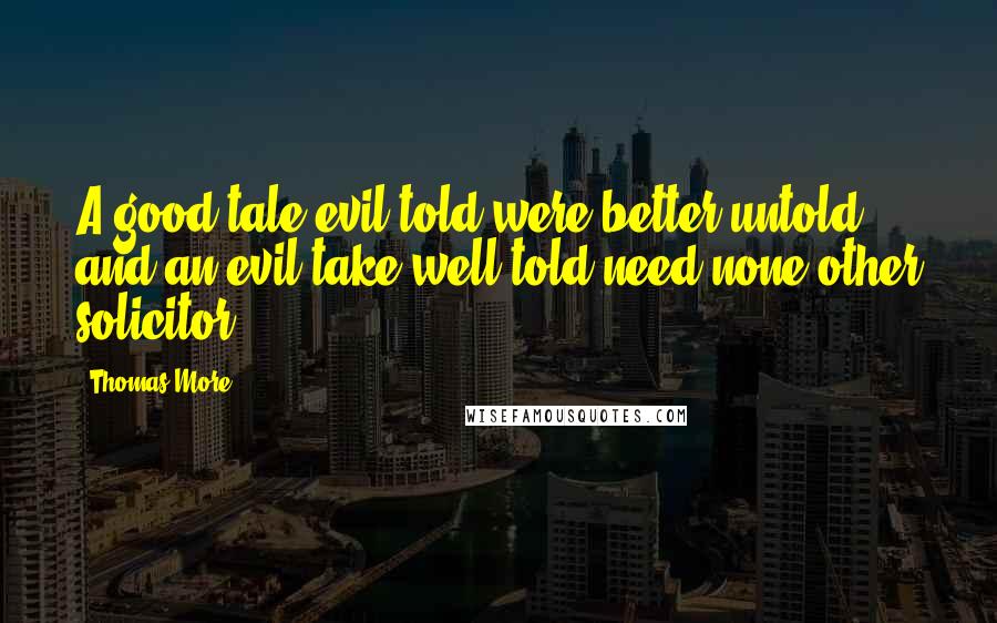 Thomas More Quotes: A good tale evil told were better untold, and an evil take well told need none other solicitor.