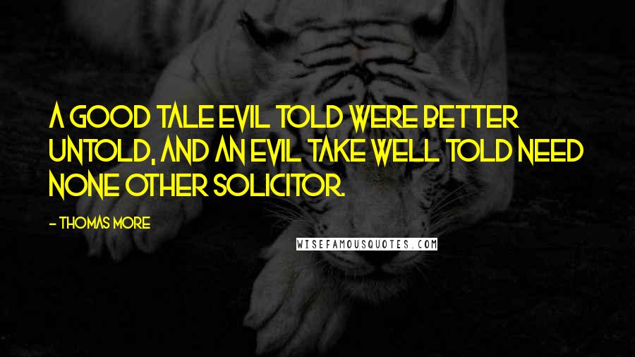 Thomas More Quotes: A good tale evil told were better untold, and an evil take well told need none other solicitor.