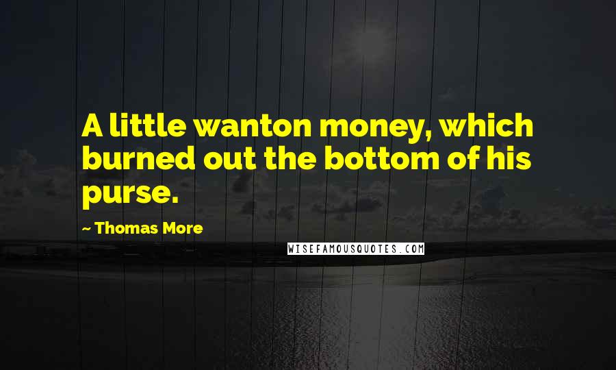 Thomas More Quotes: A little wanton money, which burned out the bottom of his purse.