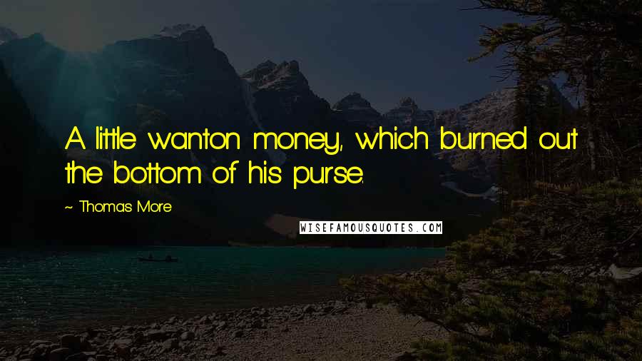 Thomas More Quotes: A little wanton money, which burned out the bottom of his purse.