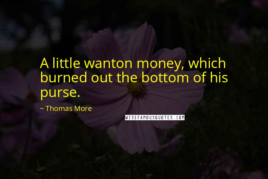 Thomas More Quotes: A little wanton money, which burned out the bottom of his purse.