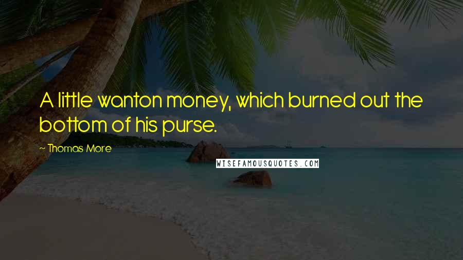 Thomas More Quotes: A little wanton money, which burned out the bottom of his purse.