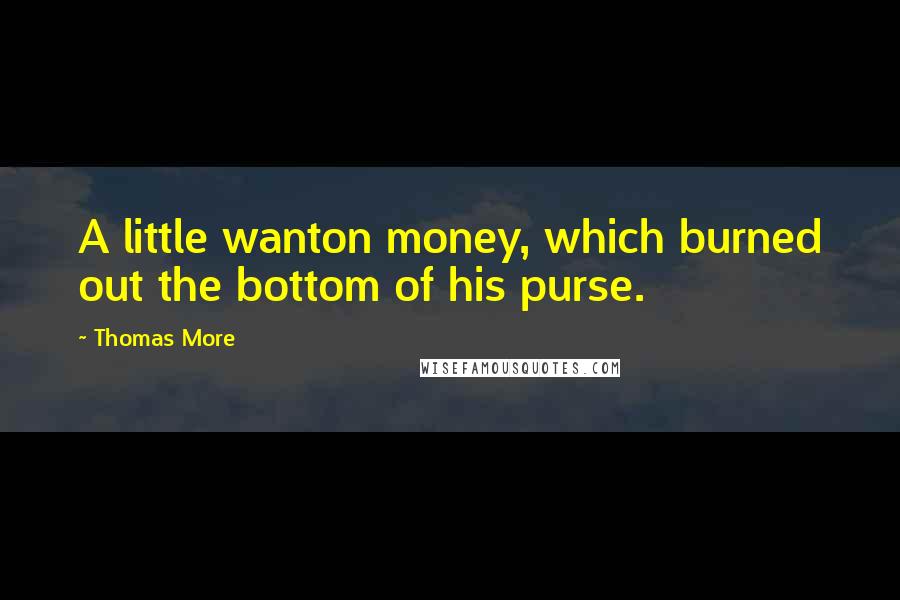 Thomas More Quotes: A little wanton money, which burned out the bottom of his purse.
