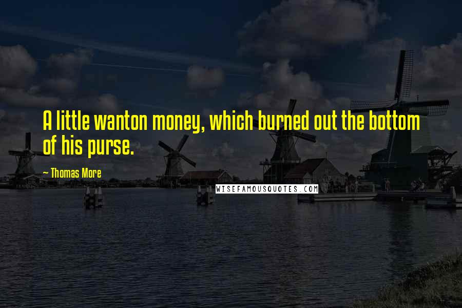 Thomas More Quotes: A little wanton money, which burned out the bottom of his purse.