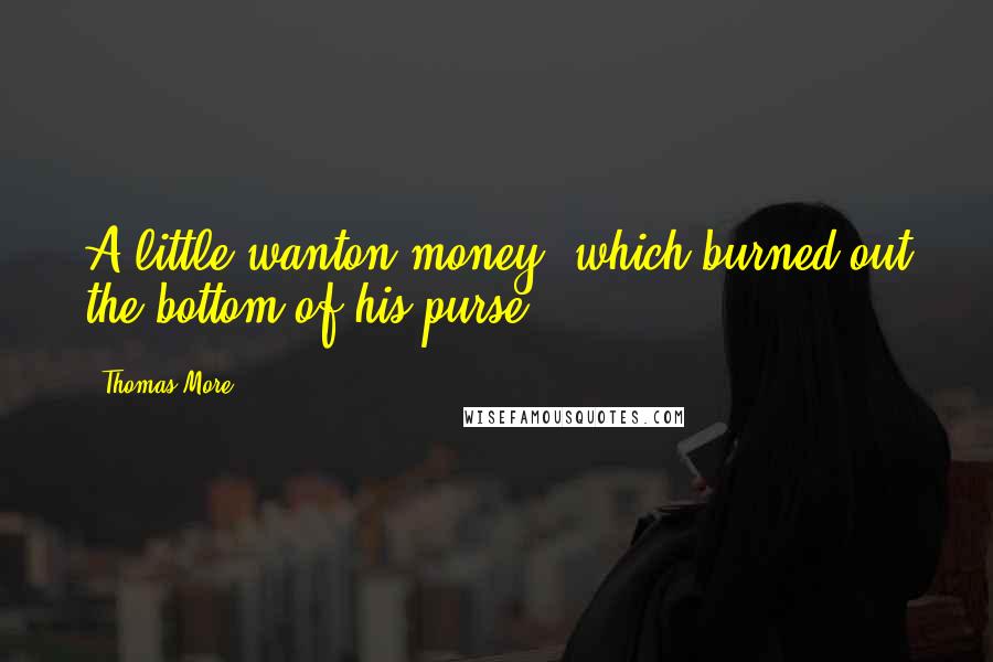 Thomas More Quotes: A little wanton money, which burned out the bottom of his purse.