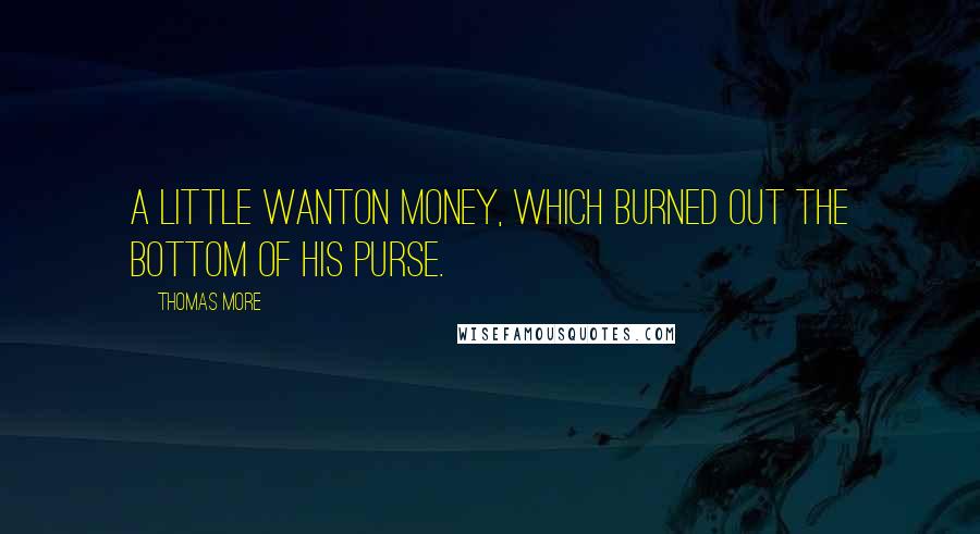 Thomas More Quotes: A little wanton money, which burned out the bottom of his purse.