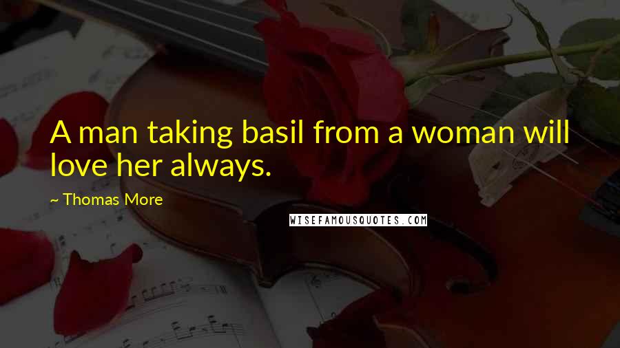 Thomas More Quotes: A man taking basil from a woman will love her always.