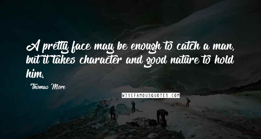 Thomas More Quotes: A pretty face may be enough to catch a man, but it takes character and good nature to hold him.