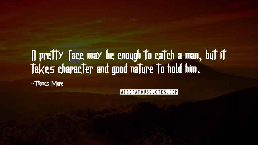 Thomas More Quotes: A pretty face may be enough to catch a man, but it takes character and good nature to hold him.