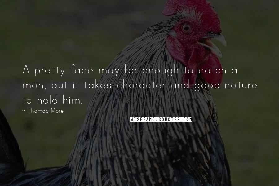 Thomas More Quotes: A pretty face may be enough to catch a man, but it takes character and good nature to hold him.