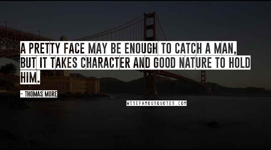 Thomas More Quotes: A pretty face may be enough to catch a man, but it takes character and good nature to hold him.