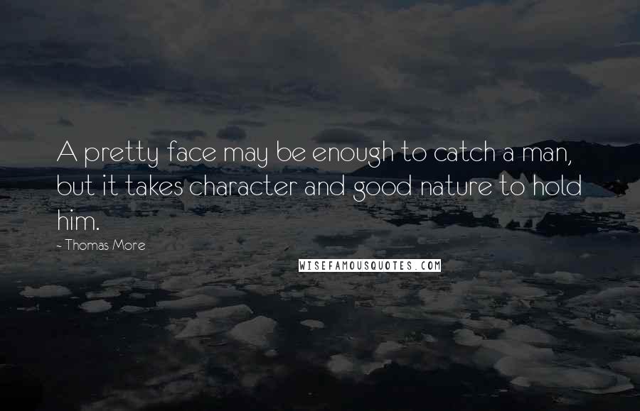 Thomas More Quotes: A pretty face may be enough to catch a man, but it takes character and good nature to hold him.