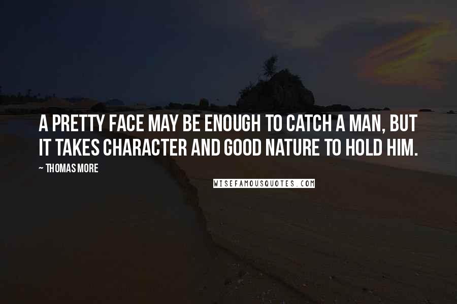 Thomas More Quotes: A pretty face may be enough to catch a man, but it takes character and good nature to hold him.