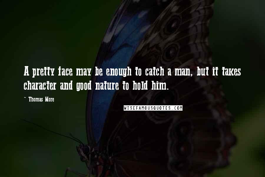 Thomas More Quotes: A pretty face may be enough to catch a man, but it takes character and good nature to hold him.